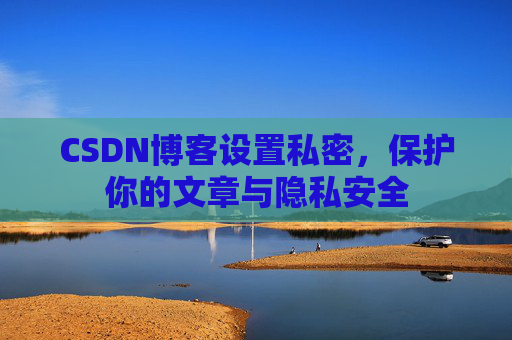 CSDN博客设置私密，保护你的文章与隐私安全