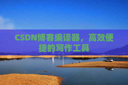 CSDN博客编译器，高效便捷的写作工具